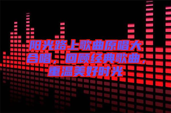 陽(yáng)光路上歌曲原唱大合唱，回顧經(jīng)典歌曲，重溫美好時(shí)光