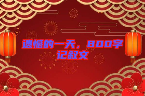 遺憾的一天，800字記敘文