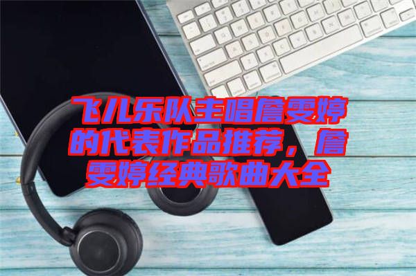 飛兒樂(lè)隊(duì)主唱詹雯婷的代表作品推薦，詹雯婷經(jīng)典歌曲大全