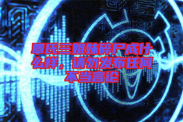 覃氏三姐妹碎尸成什么樣，請勿發(fā)布任何不當言論