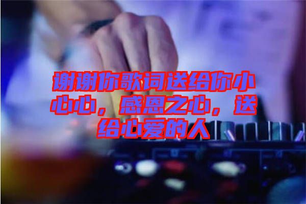 謝謝你歌詞送給你小心心，感恩之心，送給心愛(ài)的人
