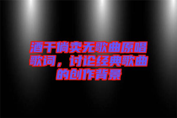 酒干倘賣無歌曲原唱歌詞，討論經(jīng)典歌曲的創(chuàng)作背景