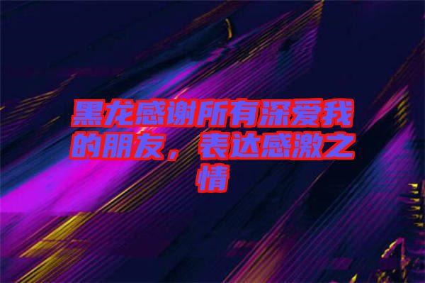 黑龍感謝所有深愛我的朋友，表達(dá)感激之情