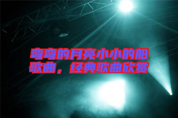 彎彎的月亮小小的船歌曲，經(jīng)典歌曲欣賞