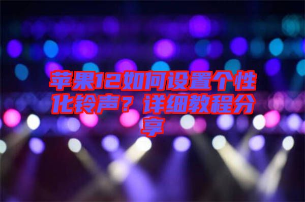 蘋果12如何設(shè)置個(gè)性化鈴聲？詳細(xì)教程分享