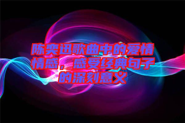 陳奕迅歌曲中的愛情情感，感受經(jīng)典句子的深刻意義