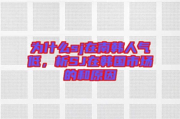 為什么sj在南韓人氣低，析SJ在韓國(guó)市場(chǎng)的和原因