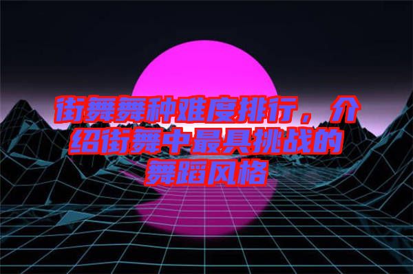 街舞舞種難度排行，介紹街舞中最具挑戰(zhàn)的舞蹈風(fēng)格