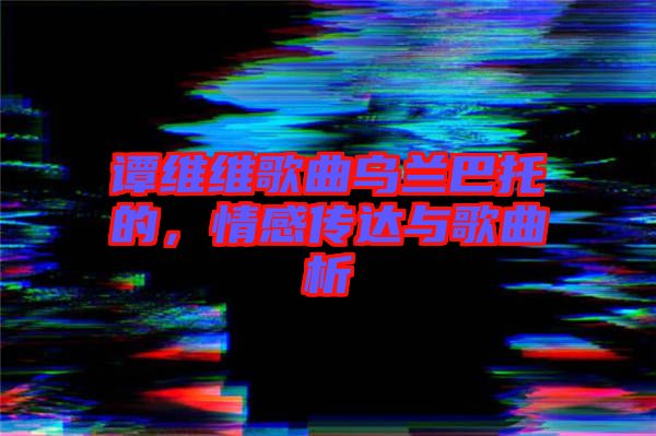 譚維維歌曲烏蘭巴托的，情感傳達(dá)與歌曲析