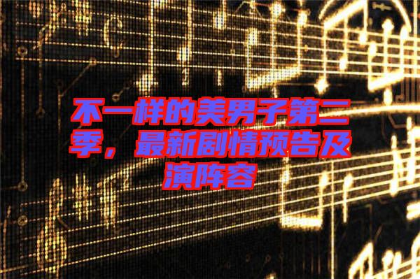 不一樣的美男子第二季，最新劇情預(yù)告及演陣容