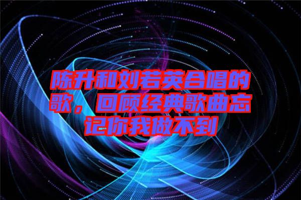 陳升和劉若英合唱的歌，回顧經(jīng)典歌曲忘記你我做不到