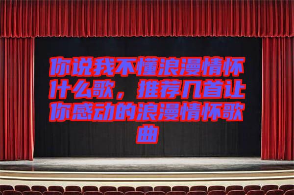 你說我不懂浪漫情懷什么歌，推薦幾首讓你感動的浪漫情懷歌曲