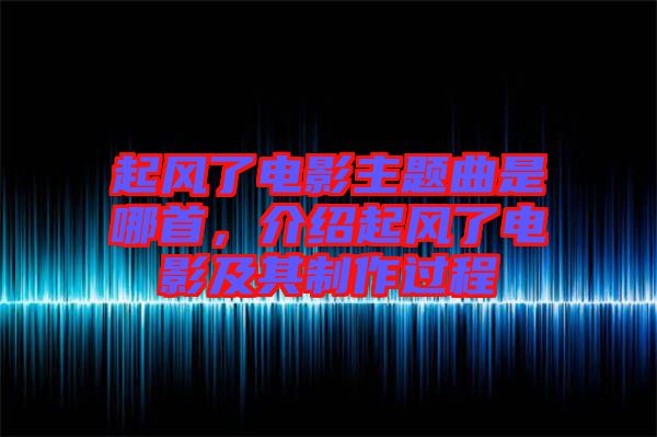 起風(fēng)了電影主題曲是哪首，介紹起風(fēng)了電影及其制作過(guò)程