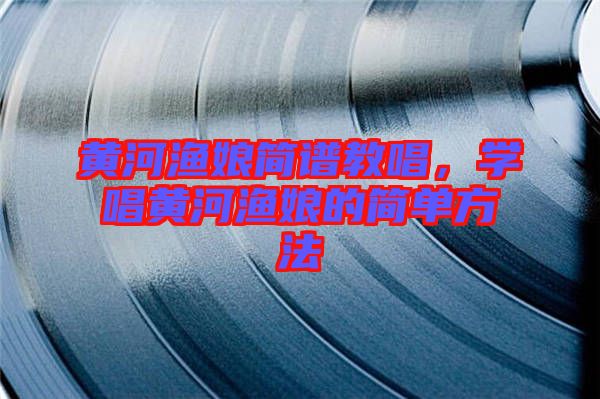 黃河漁娘簡譜教唱，學唱黃河漁娘的簡單方法