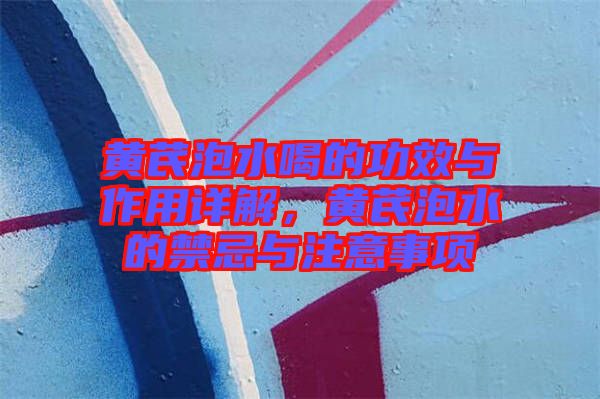 黃芪泡水喝的功效與作用詳解，黃芪泡水的禁忌與注意事項