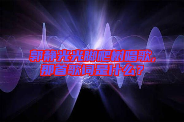 郭靜光光腳爬樹唱歌,那首歌詞是什么？