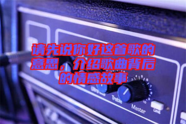 請先說你好這首歌的意思，介紹歌曲背后的情感故事