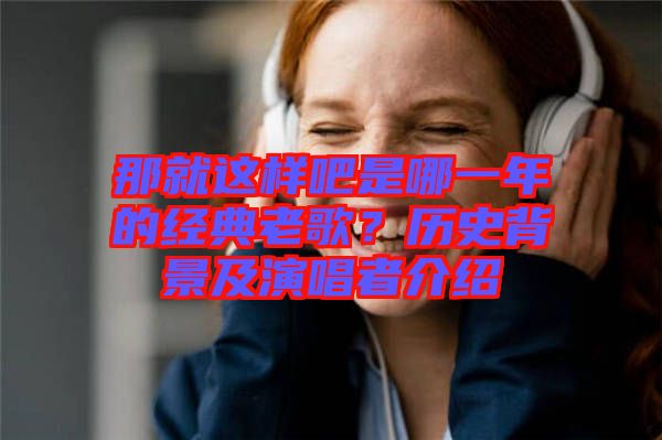 那就這樣吧是哪一年的經(jīng)典老歌？歷史背景及演唱者介紹