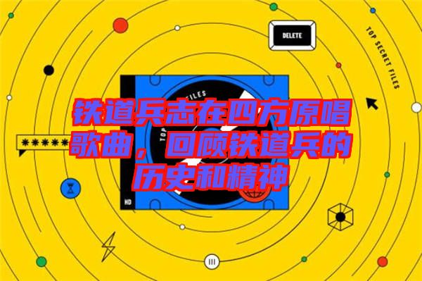 鐵道兵志在四方原唱歌曲，回顧鐵道兵的歷史和精神