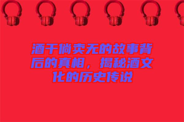 酒干倘賣無的故事背后的真相，揭秘酒文化的歷史傳說