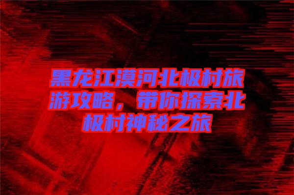 黑龍江漠河北極村旅游攻略，帶你探索北極村神秘之旅