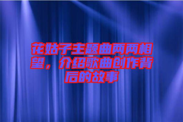 花姑子主題曲兩兩相望，介紹歌曲創(chuàng)作背后的故事