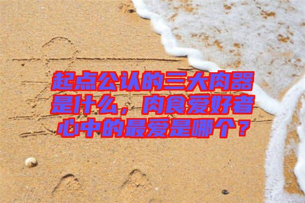 起點(diǎn)公認(rèn)的三大肉器是什么，肉食愛好者心中的最愛是哪個(gè)？