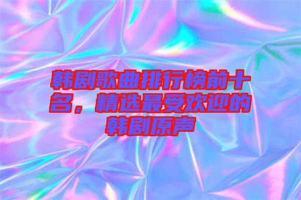 韓劇歌曲排行榜前十名，精選最受歡迎的韓劇原聲