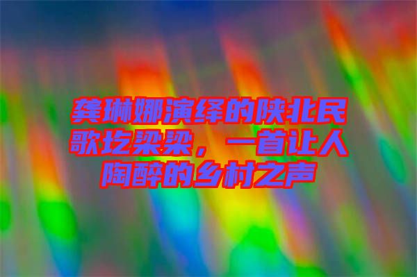 龔琳娜演繹的陜北民歌圪梁梁，一首讓人陶醉的鄉(xiāng)村之聲