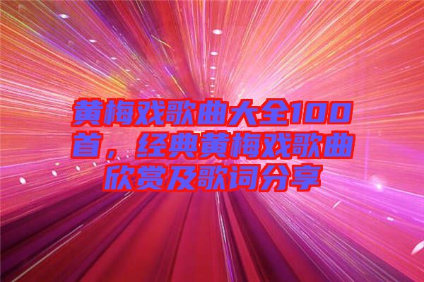 黃梅戲歌曲大全100首，經(jīng)典黃梅戲歌曲欣賞及歌詞分享