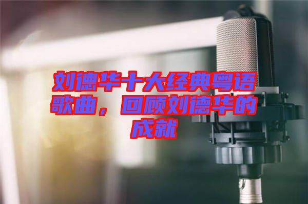 劉德華十大經(jīng)典粵語(yǔ)歌曲，回顧劉德華的成就