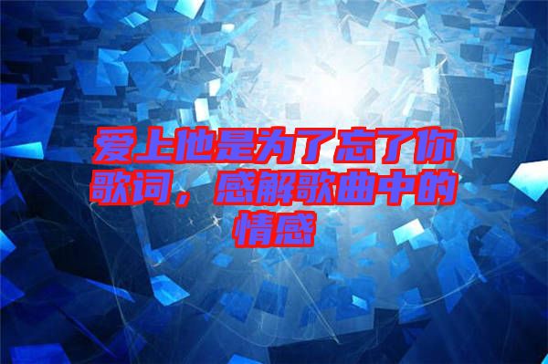 愛上他是為了忘了你歌詞，感解歌曲中的情感