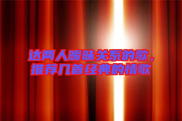達(dá)兩人曖昧關(guān)系的歌，推薦幾首經(jīng)典的情歌