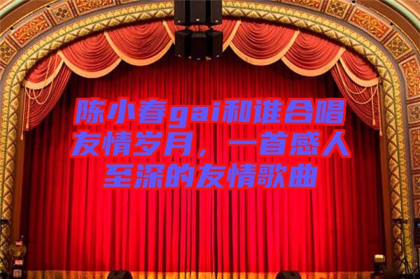 陳小春gai和誰合唱友情歲月，一首感人至深的友情歌曲