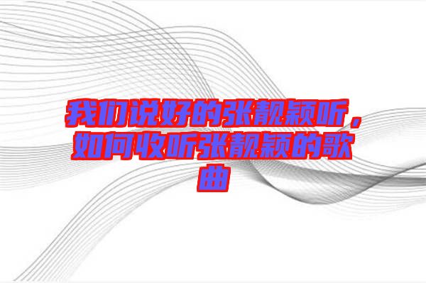 我們說(shuō)好的張靚穎聽(tīng)，如何收聽(tīng)張靚穎的歌曲