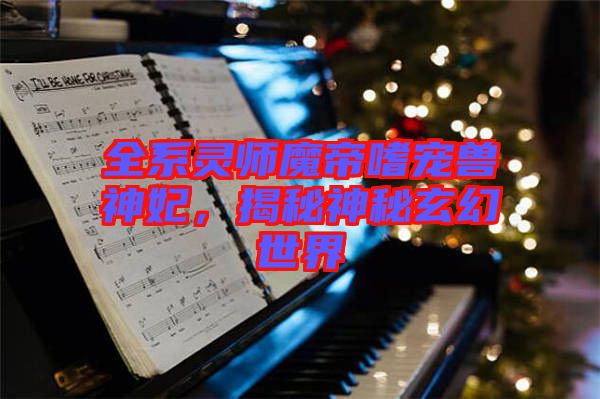 全系靈師魔帝嗜寵獸神妃，揭秘神秘玄幻世界