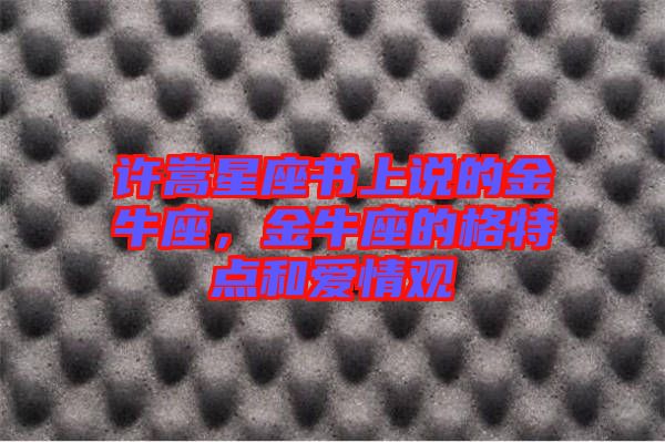 許嵩星座書上說的金牛座，金牛座的格特點(diǎn)和愛情觀