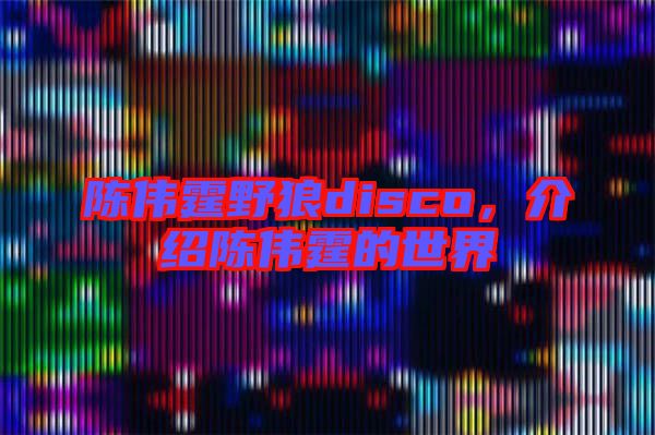 陳偉霆野狼disco，介紹陳偉霆的世界