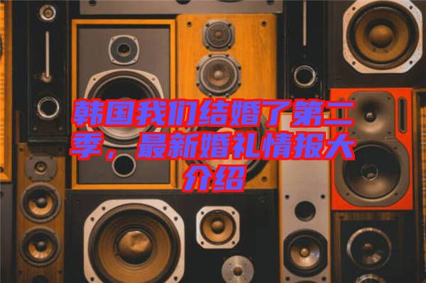 韓國我們結婚了第二季，最新婚禮情報大介紹