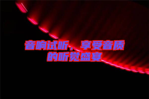 音響試聽，享受音質(zhì)的聽覺盛宴