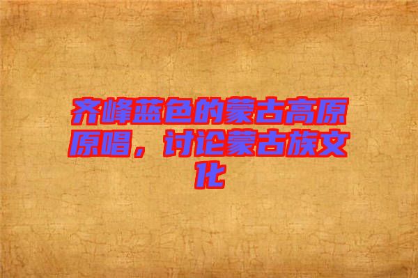 齊峰藍(lán)色的蒙古高原原唱，討論蒙古族文化