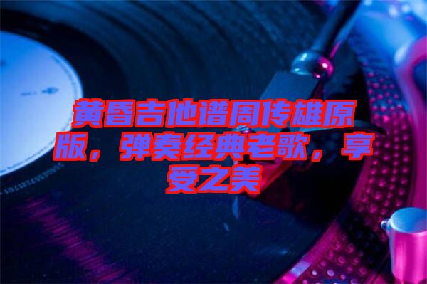 黃昏吉他譜周傳雄原版，彈奏經(jīng)典老歌，享受之美