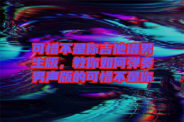 可惜不是你吉他譜男生版，教你如何彈奏男聲版的可惜不是你