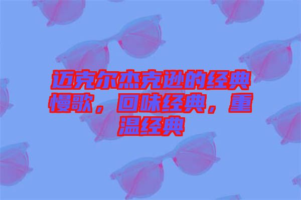 邁克爾杰克遜的經(jīng)典慢歌，回味經(jīng)典，重溫經(jīng)典