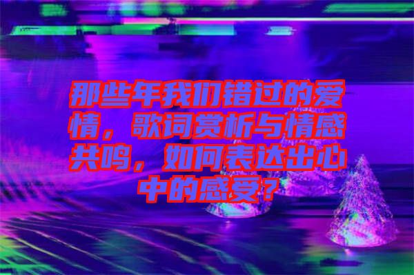 那些年我們錯過的愛情，歌詞賞析與情感共鳴，如何表達(dá)出心中的感受？