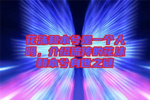 花沫和本兮是一個人嗎，介紹流傳的花沫和本兮身世之謎