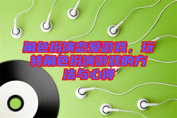 角色扮演戀愛游戲，玩轉(zhuǎn)角色扮演游戲的方法與心得