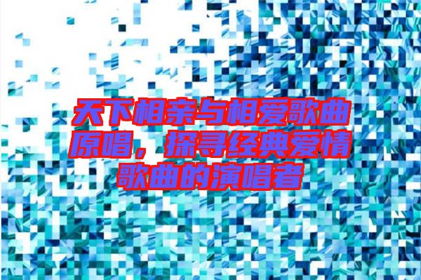 天下相親與相愛歌曲原唱，探尋經(jīng)典愛情歌曲的演唱者