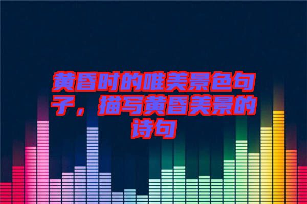 黃昏時的唯美景色句子，描寫黃昏美景的詩句