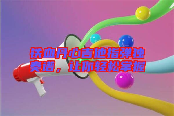 鐵血丹心吉他指彈獨(dú)奏譜，讓你輕松掌握